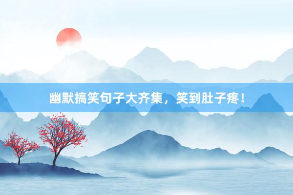 幽默搞笑句子大齐集，笑到肚子疼！