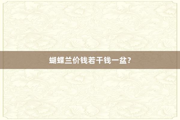 蝴蝶兰价钱若干钱一盆?