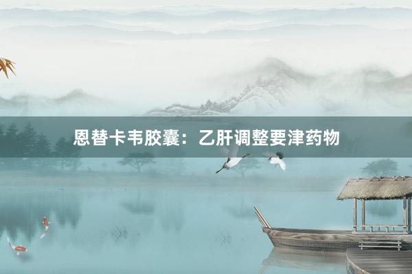 恩替卡韦胶囊:乙肝调整要津药物